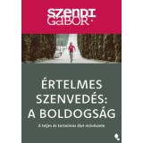 &Eacute;rtelmes szenved&eacute;s: A Boldogs&aacute;g - &uacute;j kiad&aacute;s - A teljes &eacute;s tartalmas &eacute;let műv&eacute;szete - Szendi G&aacute;bor