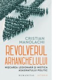 Revolverul arhanghelului. Miscarea legionara si mistica asasinatului politic - Cristian Manolachi