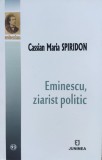 Eminescu Ziarist Politic - Cassian Maria Spiridon, Junimea, Studii literare, Romana, 2017