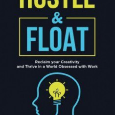 Hustle and Float: Reclaim Your Creativity and Thrive in a World Obsessed with Work