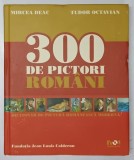 300 DE PICTORI ROMANI . DICTIONAR DE PICTURA ROMANEASCA MODERNA de MIRCEA DEAC si TUDOR OCTAVIAN , 2007 *MINIMA UZURA