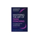 Mastering the Art of Team Coaching (Second Edition): An emergent approach to unleashing the potential in teams