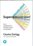 Supercomunicatori. Cum sa deblochezi limbajul secret al conectarii - Charles Duhigg