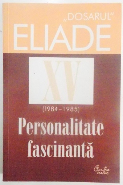 DOSARUL MIRCEA ELIADE , XV (1984 - 1985) , PERSONALITATE FASCINANTA de MIRCEA HANDOCA , 2013