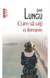 Cum sa uiti o femeie - Dan Lungu