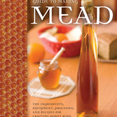 The Complete Guide to Making Mead: The Ingredients, Equipment, Processes, and Recipes for Crafting Honey Wine