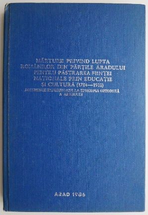 Marturii privind lupta romanilor din partile Aradului pentru pastrarea fiintei nationale prin educatie si cultura (1784-1918)
