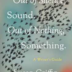 Out of Silence, Sound. Out of Nothing, Something.: A Writers Guide