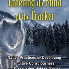 Entering the Mind of the Tracker: Native Practices for Developing Intuitive Consciousness and Discovering Hidden Nature