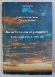 NU VA FIE TEAMA DE GLOBALIZARE - BUNASTARE SI MUNCA PENTRU TOTI de OSKAR LAFONTAINE , CHRISTA MULLER , 1998