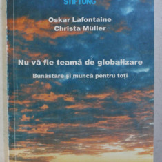 NU VA FIE TEAMA DE GLOBALIZARE - BUNASTARE SI MUNCA PENTRU TOTI de OSKAR LAFONTAINE , CHRISTA MULLER , 1998