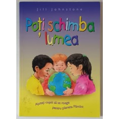 POTI SCHIMBA LUMEA de JILL JOHNSTONE , AJUTATI COPIII SA SE ROAGE PENTRU PLANETA PAMANT , 1997