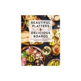 Beautiful Platters &amp; Delicious Boards: Over 150 Recipes and Tips for Crafting Memorable Charcuterie Serving Boards