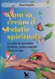 Cum sa cream o relatie spirituala. Un ghid de dezvoltare si fericire pentru cuplurile aflate pe cale - Paul Ferrini