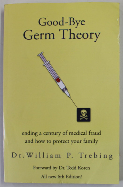 GOOD - BYE GERM THEORY by Dr. WILLIAM P. TREBING , ENDING A CENTURY OF MEDICAL FRAUD AND HOW TO PROTECT YOUR FAMILIY , 2004, PREZINTA URME DE UZURA SI