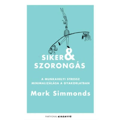 Siker &amp;eacute;s szorong&amp;aacute;s - A munkahelyi stressz minimaliz&amp;aacute;l&amp;aacute;sa a gyakorlatban - Mark Simmonds foto
