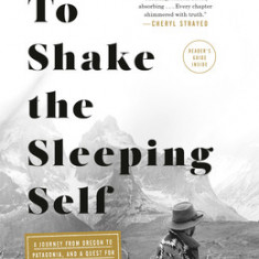 To Shake the Sleeping Self: A Journey from Oregon to Patagonia, and a Quest for a Life with No Regret