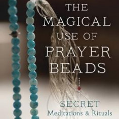 The Magical Use of Prayer Beads: Secret Meditations & Rituals for Your Qabalistic, Hermetic, Wiccan or Druid Practice