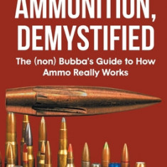 Ammunition, Demystified: The (non) Bubba's Guide to How Ammo Really Works