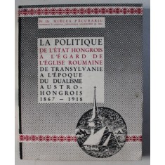 LA POLITIQUE DE L&#039; ETAT HONGROIS A L&#039; EGARD DE L&#039; EGLISE ROUMAINE DE TRANSYLVANIE A L&#039; EPOQUE DU DUALISME AUSTRO-HONGROIS (1867-1918 par MIRCEA PACURA