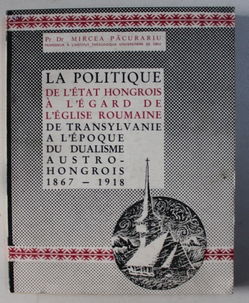LA POLITIQUE DE L&#039; ETAT HONGROIS A L&#039; EGARD DE L&#039; EGLISE ROUMAINE DE TRANSYLVANIE A L&#039; EPOQUE DU DUALISME AUSTRO-HONGROIS (1867-1918 par MIRCEA PACURA