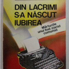 DIN LACRIMI S-A NASCUT IUBIREA - MARTURIILE UNUI FOST ZIARIST COMUNIST de GHEORGHE CRISTEA , 1999