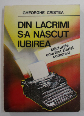 DIN LACRIMI S-A NASCUT IUBIREA - MARTURIILE UNUI FOST ZIARIST COMUNIST de GHEORGHE CRISTEA , 1999 foto