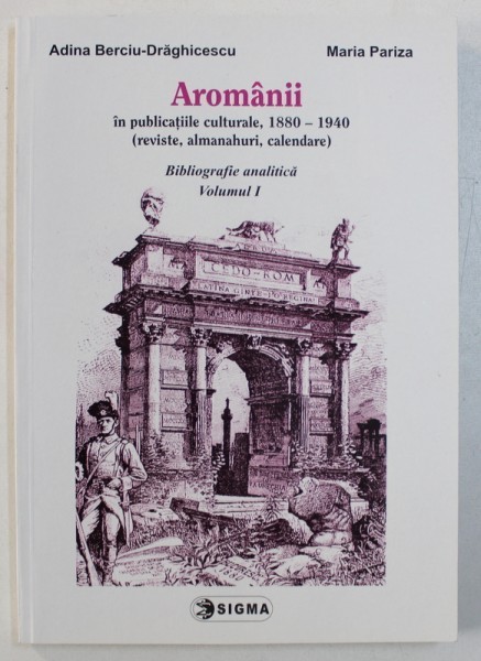 AROMANII IN PUBLICATIILE , CULTURALE , 1880 - 1940 (REVISTE , ALMANAHURI , CALENDARE) , BIBLIOGRAFIE ANALITICA , VOLUMUL I de ADINA BERCIU-DRAGHICESCU