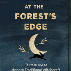 The Witch at the Forest's Edge: Thirteen Keys to Modern Traditional Witchcraft