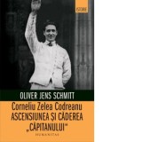 Corneliu Zelea Codreanu. Ascensiunea si caderea Capitanului - Oliver Jens Schmitt