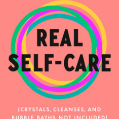Real Self-Care: A Transformative Program for Redefining Wellness (Crystals, Cleanses, and Bubble Baths Not Included)