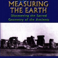 The Lost Science of Measuring the Earth: Discovering the Sacred Geometry of the Ancients