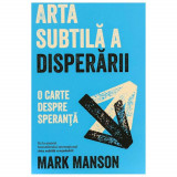Arta Subtila A Disperarii, Mark Manson - Editura Trei