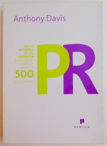 TOT CE TREBUIE SA STII DESPRE PR , RASPUNSURI DIRECTE LA PESTE 500 DE INTREBARI de ANTHONY DAVIS , 2008