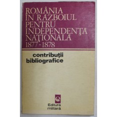 ROMANIA IN RAZBOIUL PENTRU INDEPENDENTA NATIONALA 1877 - 1878 , CONTRIBUTII BIBLIOGRAFICE de ILIE CEAUSESCU , VASILE MOCANU , 1972