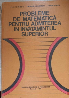 PROBLEME DE MATEMATICA PENTRU ADMITEREA IN INVATAMANTUL SUPERIOR-ILIE ILIESCU, BUCUR IONESCU, DAN RADU foto