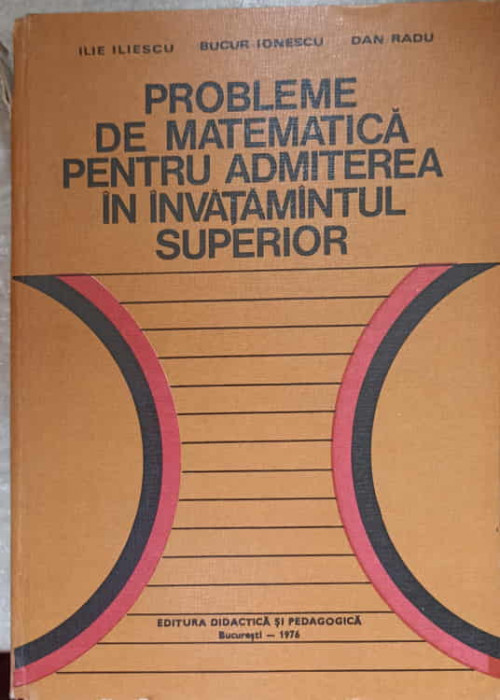 PROBLEME DE MATEMATICA PENTRU ADMITEREA IN INVATAMANTUL SUPERIOR-ILIE ILIESCU, BUCUR IONESCU, DAN RADU