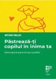 Pastreaza-ti copilul in inima ta. Descopera parentingul pozitiv/Mitsiko Miller