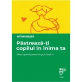 Pastreaza-ti copilul in inima ta. Descopera parentingul pozitiv/Mitsiko Miller