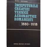 Matei I. Oroveanu - Inceputurile creatiei tehnice aeronautice romanesti 1980-1918 (Editia: 1981)
