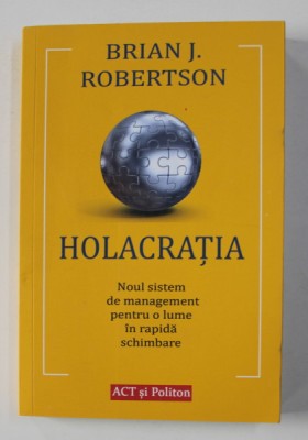 HOLACRATIA , NOUL SISTEM DE MANAGEMENT PENTRU O LUME IN RAPIDA SCHIMBARE de BRIAN J. ROBERTSON , 2020 foto