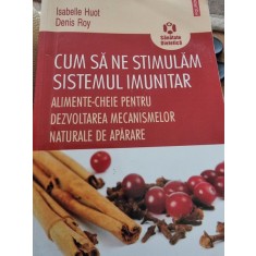 Cum să ne stimulăm sistemul imunitar. Alimente-cheie pentru dezvoltarea mecanismelor naturale de apărare, pIsabelle Huot , Denis Roy