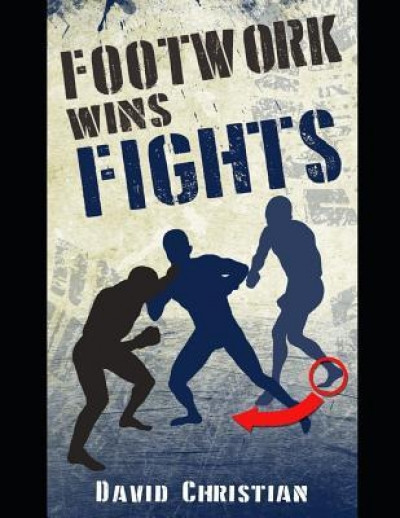 Footwork Wins Fights: The Footwork of Boxing, Kickboxing, Martial Arts &amp; Mma