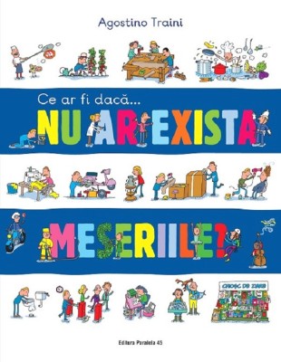 Ce Ar Fi Daca... Nu Ar Exista Meseriile?, Agostino Traini - Editura Paralela 45 foto