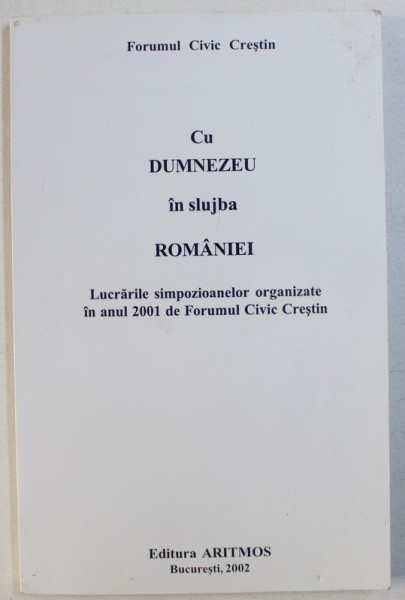 CU DUMNEZEU IN SLUJBA ROMANIEI - LUCRARILE SIMPOZIOANELOR ORGANIZATE IN ANUL 2001 DE FORUMUL CIVIC CRESTIN , 2002