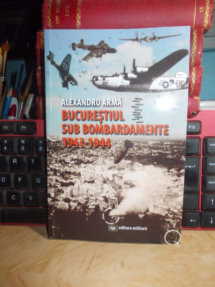 ALEXANDRU ARMA - BUCURESTIUL SUB BOMBARDAMENTE ( 1941-1944 ) ,ILUSTRATII ,  2015* | Okazii.ro