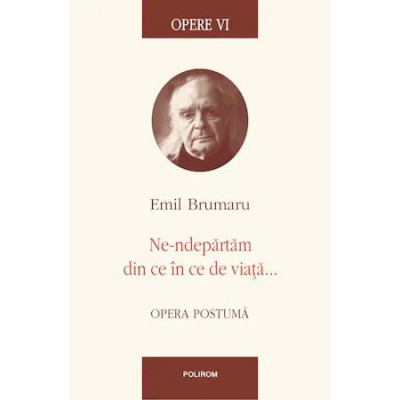 Opere VI. Ne-ndepartam din ce in ce de viata..., Emil Brumaru foto