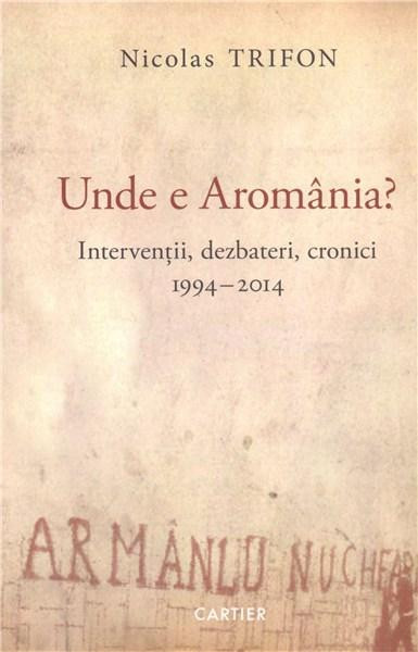 Unde e Aromania? Interventii, dezbateri, cronici 1994-2014 Nicolas Trifon