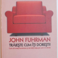 TRAIESTE CUM ITI DORESTI ! CUM SA CREATI BUNASTARE SI SA TRAITI VIATA PE CARE V-O DORITI de JOHN FUHRMAN , 2007