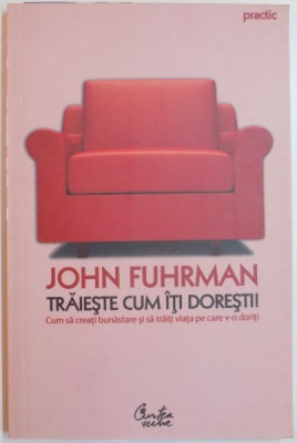 TRAIESTE CUM ITI DORESTI ! CUM SA CREATI BUNASTARE SI SA TRAITI VIATA PE CARE V-O DORITI de JOHN FUHRMAN , 2007 foto